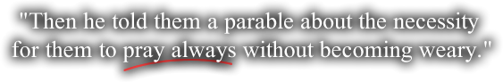 Then he told them a parable about the necessity 
for them to pray always without becoming weary